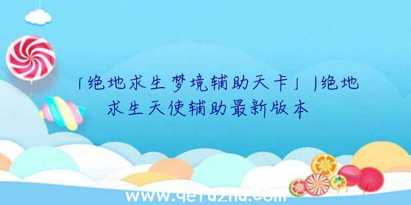 「绝地求生梦境辅助天卡」|绝地求生天使辅助最新版本